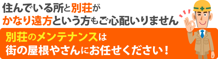 住んでいる所と別荘がかなり遠方という方もご心配いりません。別荘のメンテナンスは街の屋根やさんにお任せください!