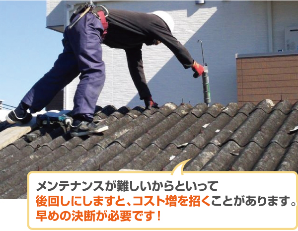 メンテナンスが難しいからといって 後回しにしますと、コスト増を招くことがあります。 早めの決断が必要です!