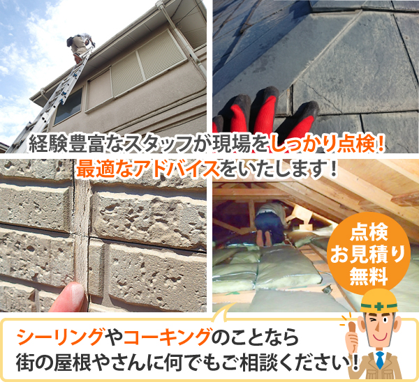 経験豊富なスタッフが現場をしっかり点検!最適なアドバイスをいたします!シーリングやコーキングのことなら街の屋根やさんに何でもご相談ください!