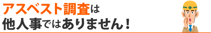 アスベスト調査は他人事ではありません!