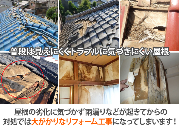 普段は見えにくくトラブルに気づきにくい屋根は、屋根の劣化に気づかず雨漏りなどが起きてからの対処では大がかりなリフォーム工事になってしまいます!