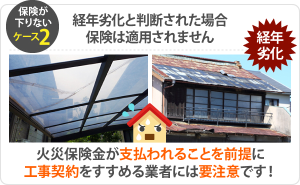 保険が下りないケース2、経年劣化と判断された場合保険は適用されません。火災保険金が支払われることを前提に工事契約をすすめる業者には要注意です!