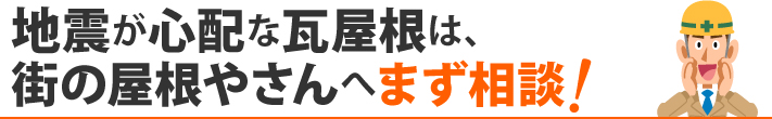 地震が心配な瓦屋根は、街の屋根やさんへまず相談!