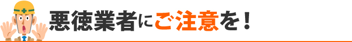 悪徳業者にご注意を!