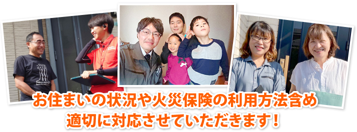 お住まいの状況や火災保険の利用方法含め、適切に対応させていただきます!