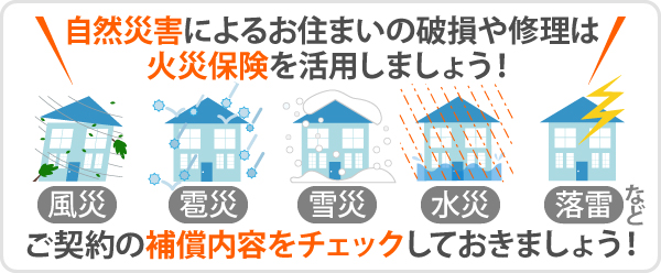 自然災害によるお住まいの破損や修理は火災保険を活用しましょう!風災・雹災・雪災・水災・落雷など、ご契約の補償内容をチェックしておきましょう!