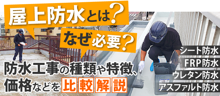 屋上防水とは?なぜ必要?シート防水、FRP防水、ウレタン防水、アスファルト防水など、防水工事の種類や特徴、価格などを比較解説