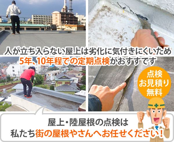 人が立ち入らない屋上は劣化に気付きにくいため、5年、10年程での定期点検がおすすです。屋上・陸屋根の点検は、私たち街の屋根やさんへお任せください!