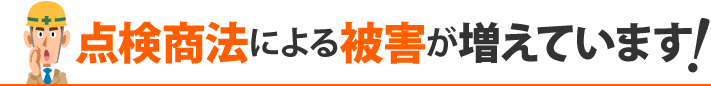 点検商法による被害が増えています!