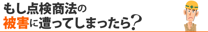 もし点検商法の被害に遭ってしまったら?