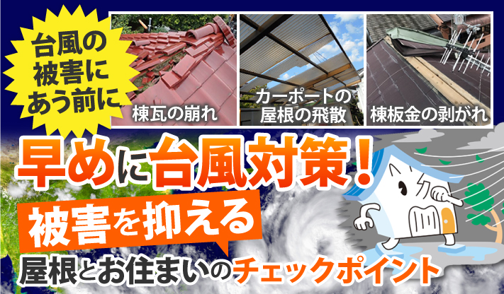 棟瓦の崩れ、カーポートの屋根の飛散、棟板金の剥がれなど、台風の被害にあう前に早めに台風対策!屋根とお住まいの被害を抑えるチェックポイント