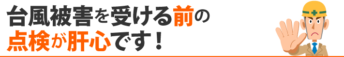 台風被害を受ける前の点検が肝心です!