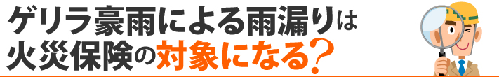 ゲリラ豪雨による雨漏りは火災保険の対象になる?