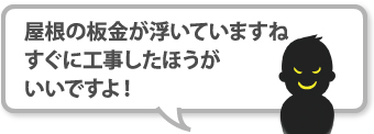 屋根の板金が浮いていますね、すぐに工事したほうがいいですよ!と指摘してくる悪徳業者