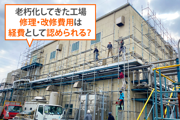 老朽化してきた工場修理・改修費用は経費として認められる?