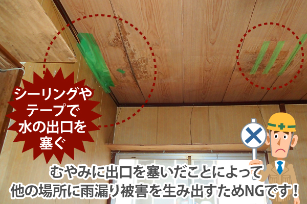 シーリングやテープで水の出口を塞ぐなど、むやみに水が出てくる箇所をを塞ぐと他の場所に雨漏り被害を生み出すためNGです!