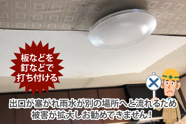 雨漏り箇所に板などを釘などで打ち付けて出口を塞ぐと、雨水が別の場所へと流れて被害が拡大するためお勧めできません!